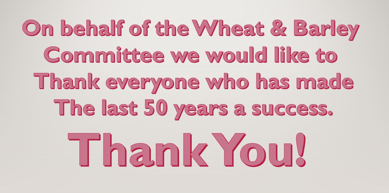 On behalf of the Wheat & Barley Committee we would like to thank everyone who has made the last 50 years a success. Thank you!